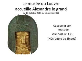 Le musée du Louvre
accueille Alexandre le grand
    du 13 Octobre 2011 au 16 Janvier 2012




                                 Casque et son
                                     masque.
                                Vers 520 av. J. C.
                             (Nécropole de Sindos)
 