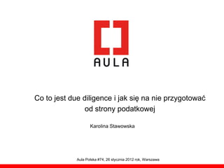 Co to jest due diligence i jak się na nie przygotować
                od strony podatkowej

                    Karolina Stawowska




             Aula Polska #74, 26 stycznia 2012 rok, Warszawa
 