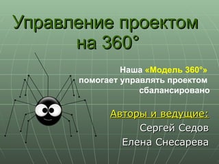 Управление проектом  на 360° Авторы и ведущие: Сергей   Седов Елена Снесарева Наша  «Модель 360°»   помогает управлять проектом  сбалансировано 