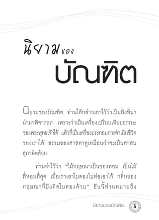 นิยามของ

นิยามของบัณฑิต ท่านได้กล่าวเอาไว้ว่าเป็นสิ่งที่น่า

นำมาพิจารณา เพราะว่าเป็นเครื่องเปรียบเทียบธรรมะ
ของพระพุทธเจ้าได้ แล้วก็เป็นเครืองประกอบการดำเนินชีวต

                                ่                   ิ
ของเราได้ ธรรมของศาสดาดูเหมือนว่าจะเป็นศาสน

สุภาษิตด้วย
        ท่านว่าไว้ว่า “ไม้กฤษณาเป็นของหอม เป็นไม้

ที่ ห อมที่สุด เมื่อเราเอาใบตองไปห่อเอาไว้ กลิ่นของ
กฤษณาก็ ยั ง ติ ด ใบตองด้ ว ย” อั น นี้ ท่ า นหมายถึ ง 


                                 นิยามของบัณฑิต
   
 