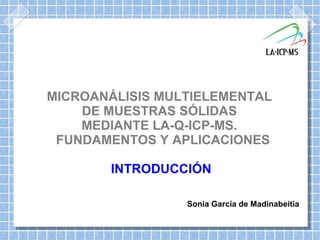 MICROANÁLISIS MULTIELEMENTAL  DE MUESTRAS SÓLIDAS  MEDIANTE LA-Q-ICP-MS.  FUNDAMENTOS Y APLICACIONES INTRODUCCIÓN Sonia García de Madinabeitia 