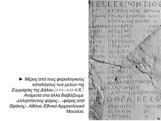 ► Μέρος από τους φορολογικούς
καταλόγους των μελών της
Συμμαχίας της Δήλου (454–409 π.Χ.).
Ανάμεσα στα άλλα διαβάζουμε:
«ελλησπόντιος φόρος», «φόρος από
Θράκης». Αθήνα, Εθνικό Αρχαιολογικό
Μουσείο.

 