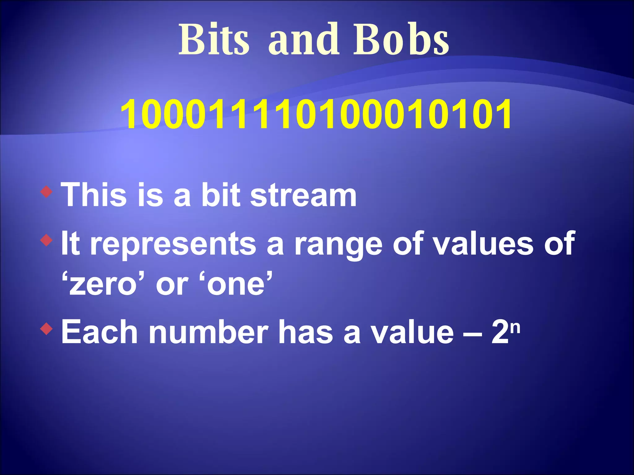 Bits and Bobs 100011110100010101 This is a bit stream It represents a range of values of ‘zero’ or ‘one’ Each number has a value – 2 n