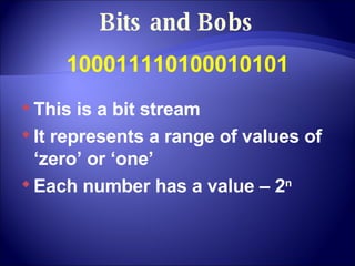 Bits and Bobs 100011110100010101 This is a bit stream It represents a range of values of ‘zero’ or ‘one’ Each number has a value – 2 n 