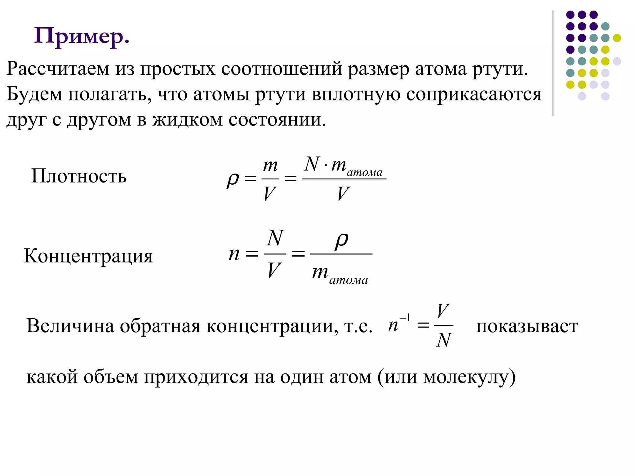 Пример.  Рассчитаем из простых соотношений размер атома ртути. Будем полагать, что атомы ртути вплотную соприкасаются друг с другом в жидком состоянии. К онцентрация Величина обратная концентрации, т.е.   показывает  какой объем приходится на один атом (или молекулу)  Плотность 