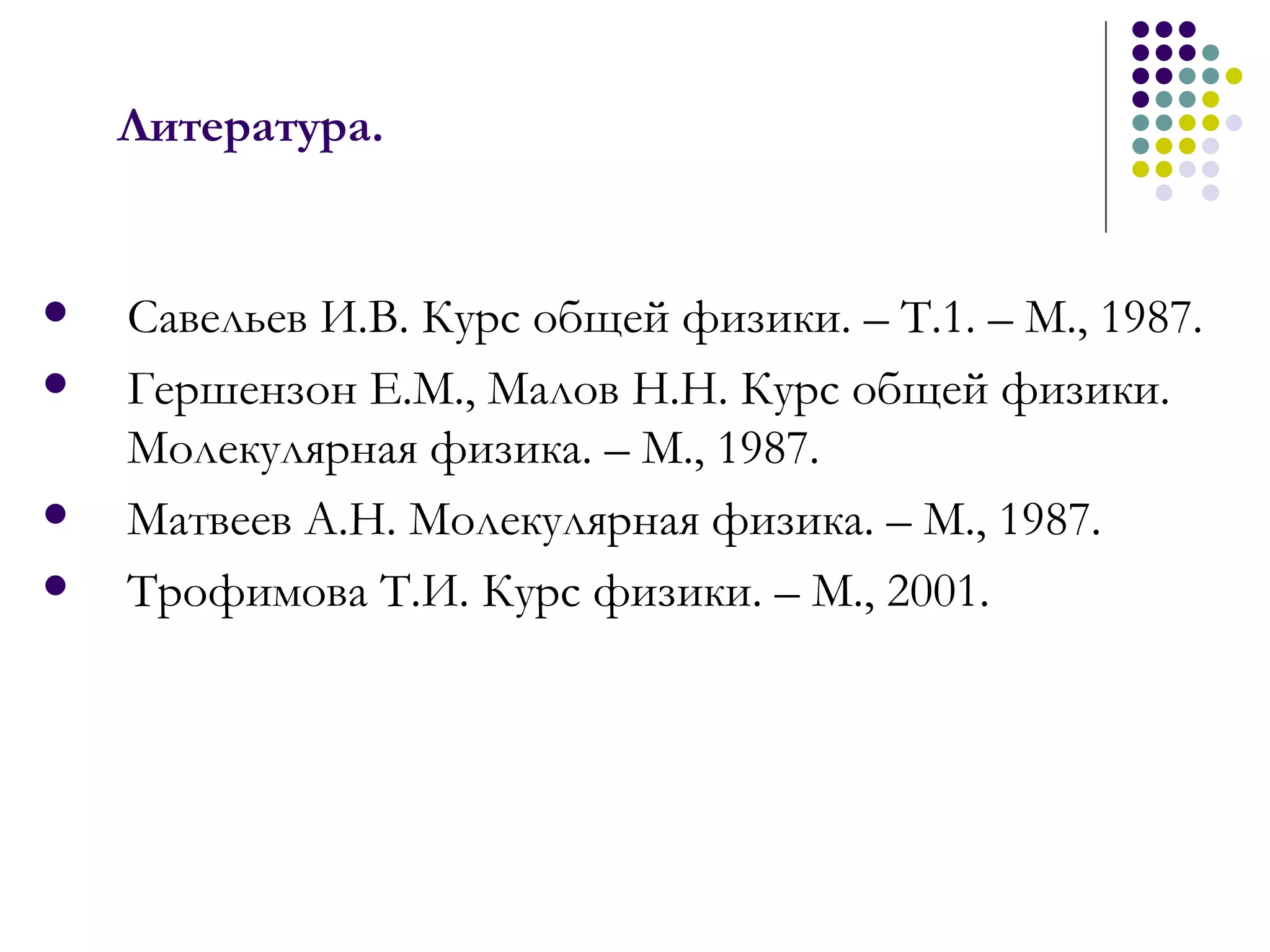 Литература.  Савельев И.В. Курс общей физики. – Т.1. – М., 1987. Гершензон Е.М., Малов Н.Н. Курс общей физики. Молекулярная физика. – М., 1987. Матвеев А.Н. Молекулярная физика. – М., 1987. Трофимова Т.И. Курс физики. – М., 2001. 