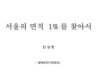 서울의 면적  1% 를 찾아서 - 생태보전시민모임 - 민 성 환 