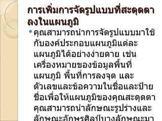 การเพิ่มการจัดรูปแบบที่สะดุดตาลงในแผนภูมิ คุณสามารถนำการจัดรูปแบบมาใช้กับองค์ประกอบแผนภูมิแต่ละแผนภูมิได้อย่างง่ายดาย เช่น เครื่องหมายของข้อมูลพื้นที่แผนภูมิ พื้นที่การลงจุด และตัวเลขและข้อความในชื่อและป้ายชื่อเพื่อให้แผนภูมิของคุณสะดุดตา คุณสามารถนำลักษณะรูปร่างและลักษณะอักษรศิลป์บางลักษณะมาใช้ได้  ดังนี้ 