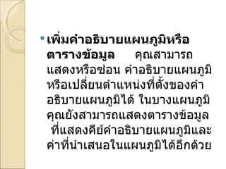 เพิ่มคำอธิบายแผนภูมิหรือตารางข้อมูล      คุณสามารถแสดงหรือซ่อน คำอธิบายแผนภูมิหรือเปลี่ยนตำแหน่งที่ตั้งของคำอธิบายแผนภูมิได้ ในบางแผนภูมิ คุณยังสามารถแสดงตารางข้อมูล ที่แสดงคีย์คำอธิบายแผนภูมิและค่าที่นำเสนอในแผนภูมิได้อีกด้วย 