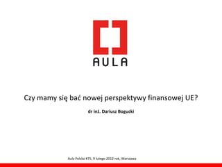 Czy mamy się bad nowej perspektywy finansowej UE?
                         dr inż. Dariusz Bogucki




            Aula Polska #75, 9 lutego 2012 rok, Warszawa
 
