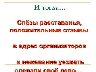 И тогда… Слёзы расставанья, положительные отзывы  в адрес организаторов  и нежелание уезжать сделали своё дело… 