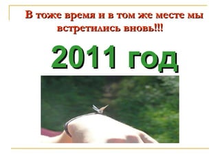 В тоже время и в том же месте мы    встретились вновь!!!     2011 год 