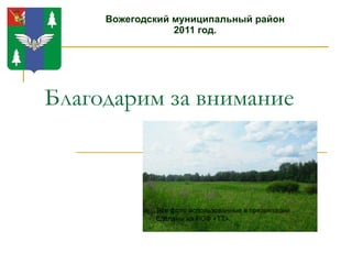 Благодарим за внимание Вожегодский муниципальный район 2011 год. Все фото использованные в презентации  сделаны на РОФ «ТТ». 