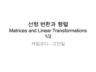선형 변환과 행렬
Matrices and Linear Transformations
                1/2
         게임코디 - 그건일
 