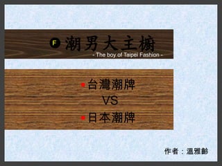 F
    潮男大主櫥
     - The boy of Taipei Fashion -




     台灣潮牌
      VS
     日本潮牌

                                     作者：溫雅齡
 