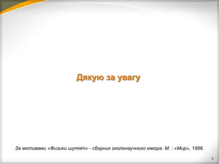Дякую за увагу




За мотивами «Физики шутят» - сборник околонаучного юмора. М. : «Мир», 1966.

                                                                              8
 