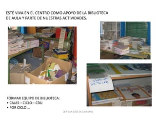 ESTÉ VIVA EN EL CENTRO COMO APOYO DE LA BIBLIOTECA
DE AULA Y PARTE DE NUESTRAS ACTIVIDADES.




FORMAR EQUIPO DE BIBLIOTECA:
• CAJAS—CICLO—CDU
• POR CICLO …
                               CEIP SAN JOSÉ DE CALASANZ
 
