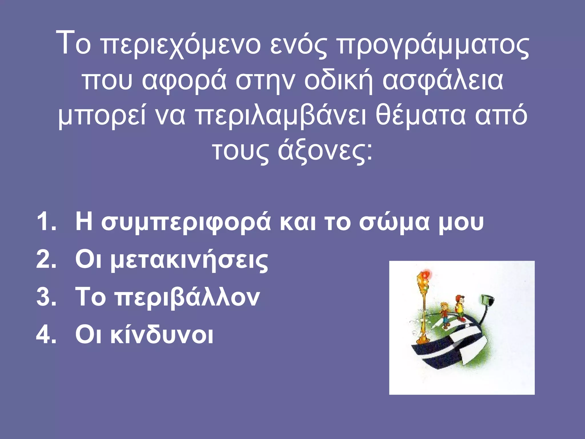 Τ ο περιεχόμενο ενός προγράμματος που αφορά στην οδική ασφάλεια μπορεί να περιλαμβάνει θέματα από τους άξονες: Η συμπεριφορά και το σώμα μου Οι μετακινήσεις Το περιβάλλον Οι κίνδυνοι 