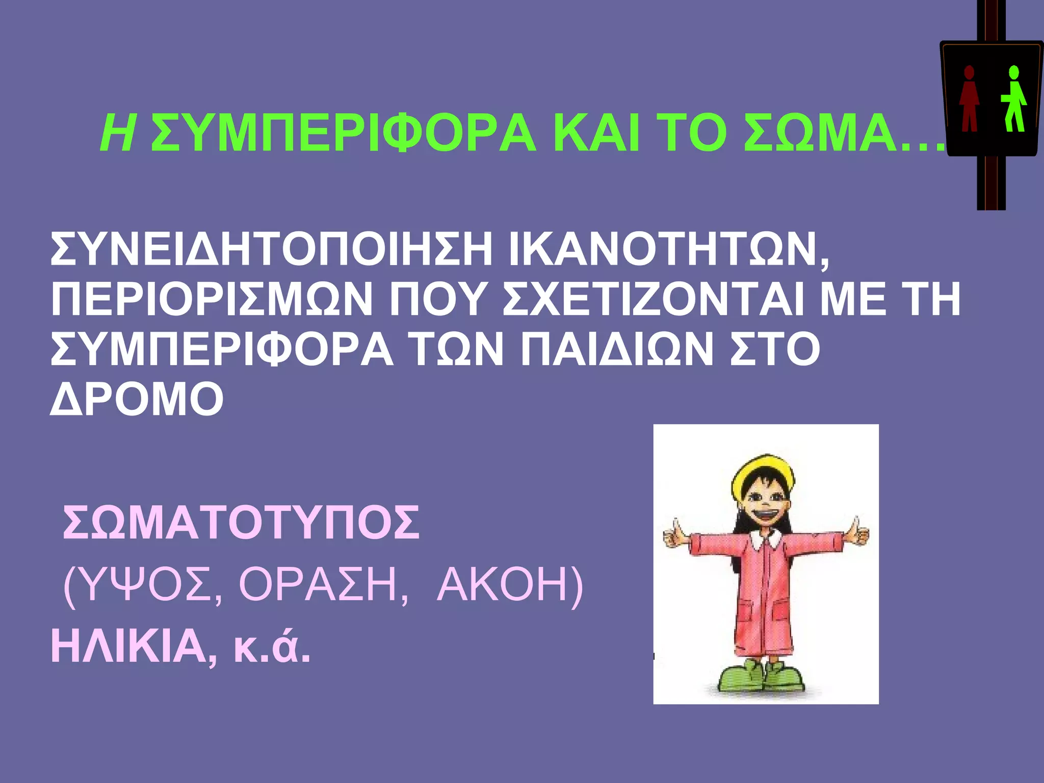 Η  ΣΥΜΠΕΡΙΦΟΡΑ ΚΑΙ ΤΟ ΣΩΜΑ… ΣΥΝΕΙΔΗΤΟΠΟΙΗΣΗ ΙΚΑΝΟΤΗΤΩΝ,  ΠΕΡΙΟΡΙΣΜΩΝ ΠΟΥ ΣΧΕΤΙΖΟΝΤΑΙ ΜΕ ΤΗ ΣΥΜΠΕΡΙΦΟΡΑ ΤΩΝ ΠΑΙΔΙΩΝ ΣΤΟ ΔΡΟΜΟ  ΣΩΜΑΤΟΤΥΠΟΣ (ΥΨΟΣ, ΟΡΑΣΗ,  ΑΚΟΗ) ΗΛΙΚΙΑ, κ.ά. 