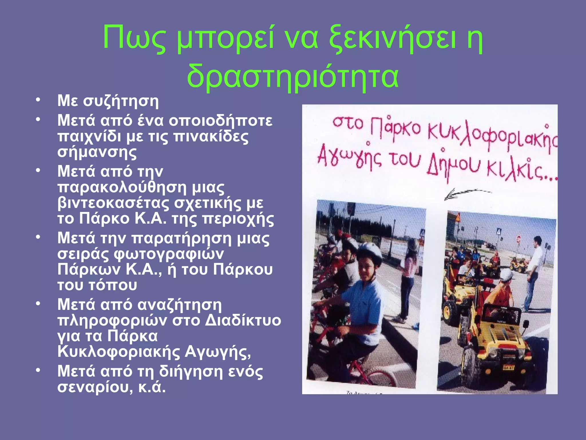 Πως μπορεί να ξεκινήσει η δραστηριότητα Με συζήτηση Μετά από ένα οποιοδήποτε παιχνίδι με τις πινακίδες σήμανσης Μετά από την παρακολούθηση μιας βιντεοκασέτας σχετικής με το Πάρκο Κ.Α. της περιοχής Μετά την παρατήρηση μιας σειράς φωτογραφιών Πάρκων Κ.Α., ή του Πάρκου του τόπου Μετά από αναζήτηση πληροφοριών στο Διαδίκτυο για τα Πάρκα Κυκλοφοριακής Αγωγής, Μετά από τη διήγηση ενός σεναρίου, κ.ά. 