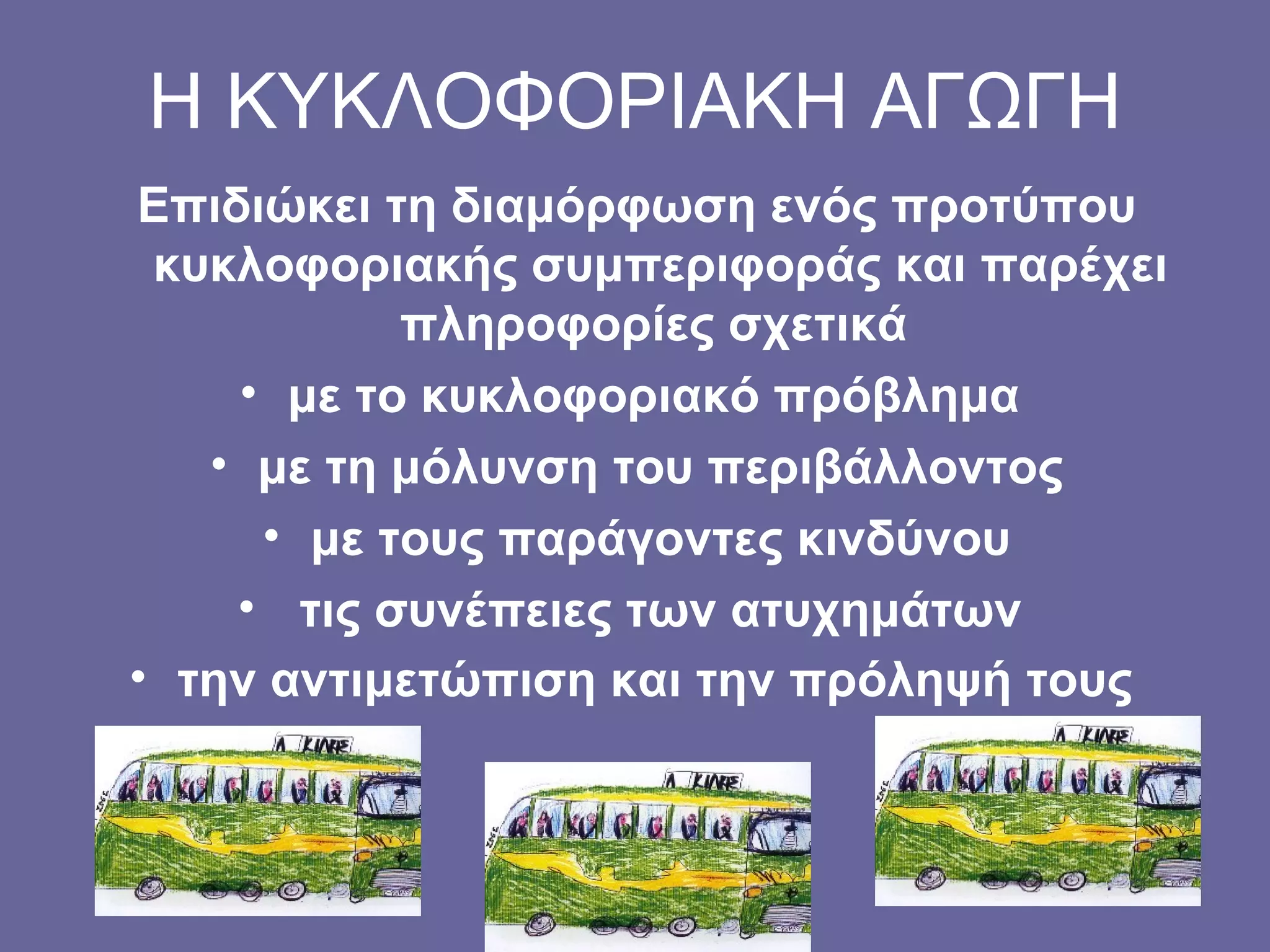 Η ΚΥΚΛΟΦΟΡΙΑΚΗ ΑΓΩΓΗ Επιδιώκει τη διαμόρφωση ενός προτύπου κυκλοφοριακής συμπεριφοράς και παρέχει πληροφορίες σχετικά  με το κυκλοφοριακό πρόβλημα  με τη μόλυνση του περιβάλλοντος με τους παράγοντες κινδύνου τις συνέπειες των ατυχημάτων  την αντιμετώπιση και την πρόληψή τους   