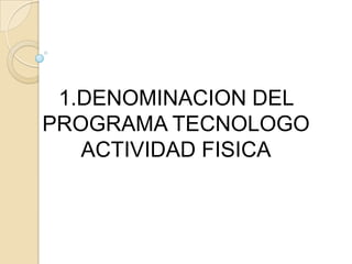 1.DENOMINACION DEL
PROGRAMA TECNOLOGO
   ACTIVIDAD FISICA
 
