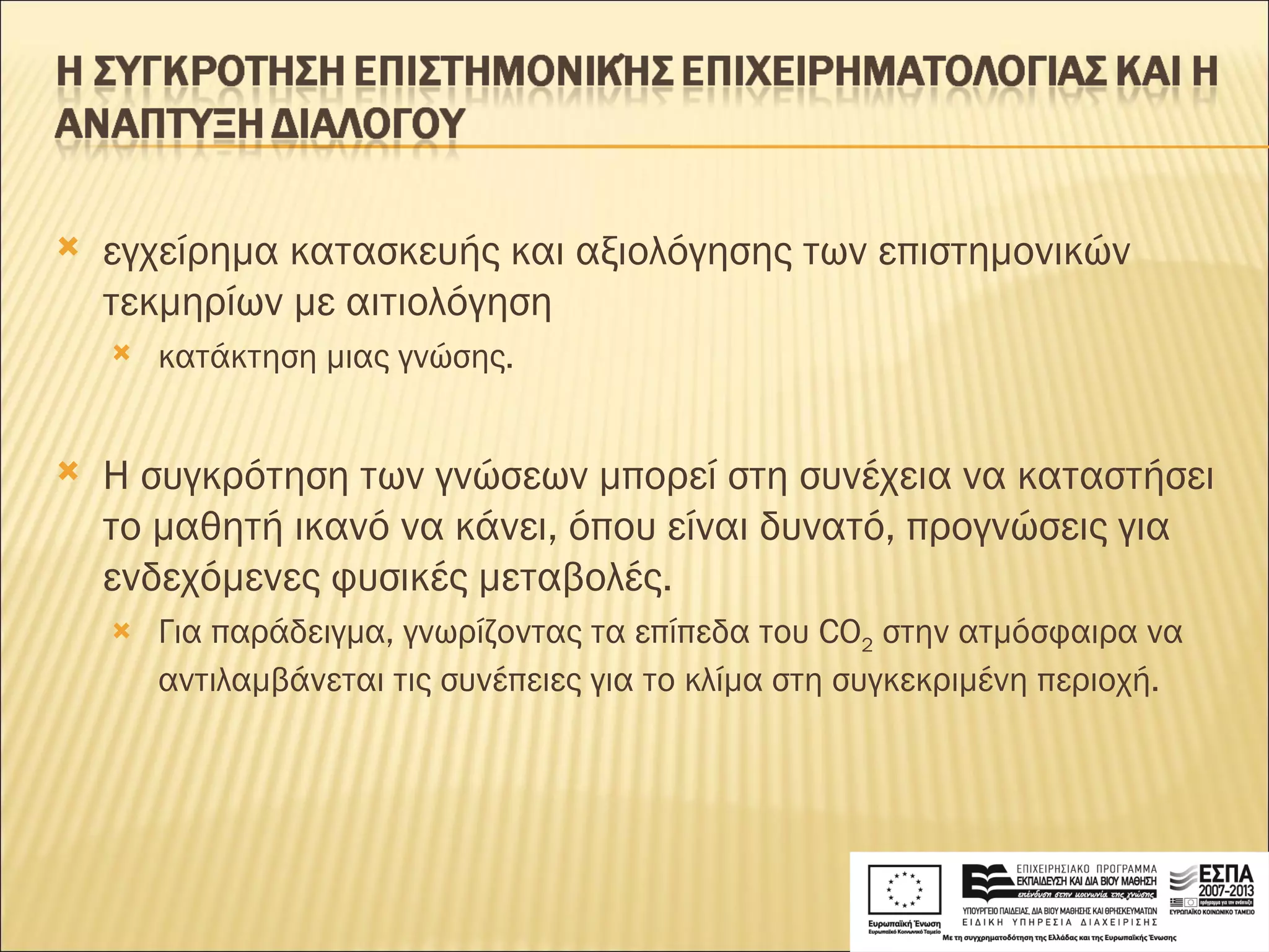 εγχείρημα κατασκευής και αξιολόγησης των επιστημονικών τεκμηρίων με αιτιολόγηση κατάκτηση μιας γνώσης. Η συγκρότηση των γνώσεων μπορεί στη συνέχεια να καταστήσει το μαθητή ικανό να κάνει, όπου είναι δυνατό, προγνώσεις για ενδεχόμενες φυσικές μεταβολές. Για παράδειγμα, γνωρίζοντας τα επίπεδα του CO 2  στην ατμόσφαιρα να αντιλαμβάνεται τις συνέπειες για το κλίμα στη συγκεκριμένη περιοχή. 