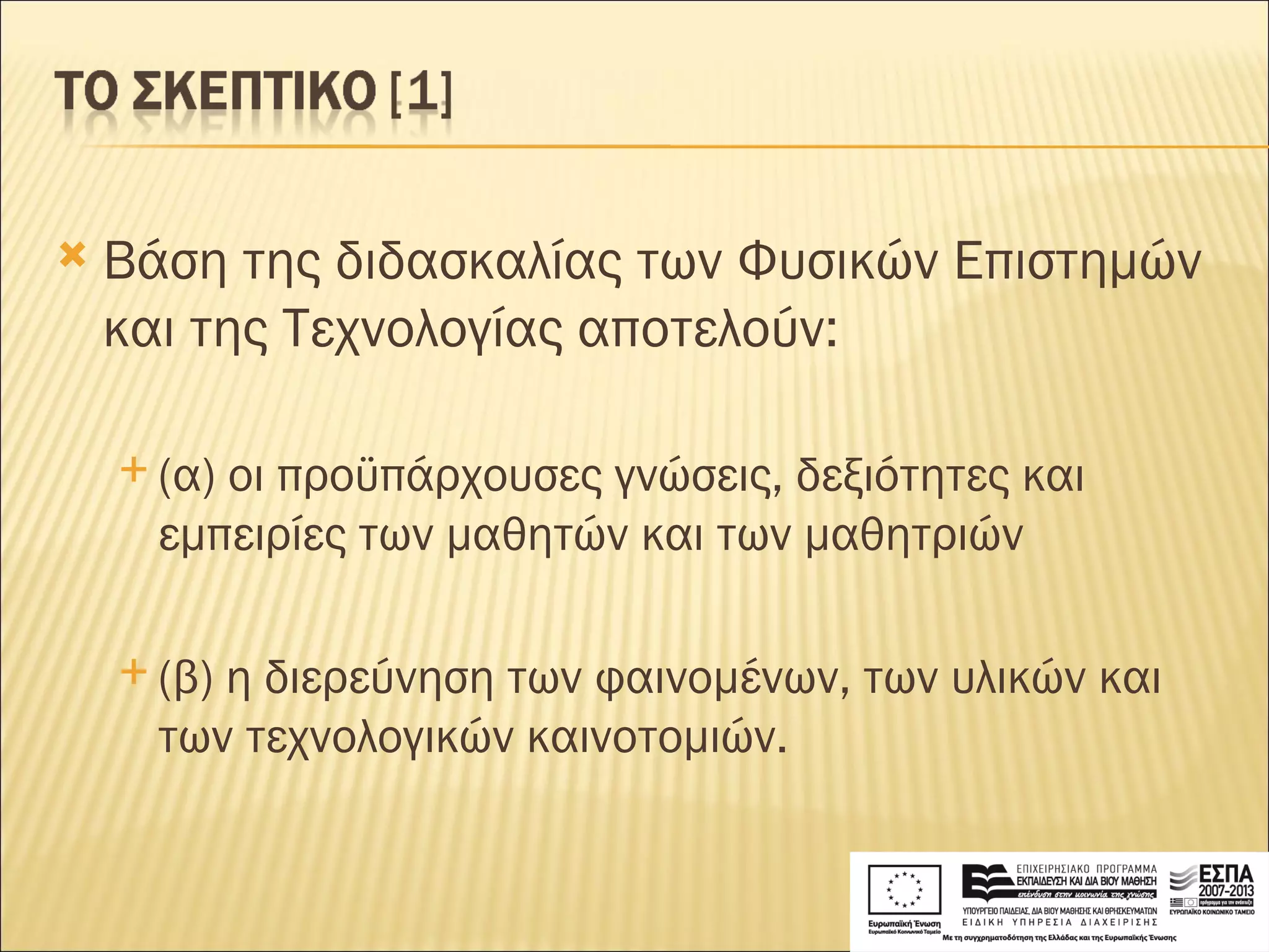 Βάση της διδασκαλίας των Φυσικών Επιστημών και της Τεχνολογίας αποτελούν:  (α) οι προϋπάρχουσες γνώσεις, δεξιότητες και εμπειρίες των μαθητών και των μαθητριών  (β) η διερεύνηση των φαινομένων, των υλικών και των τεχνολογικών καινοτομιών. 
