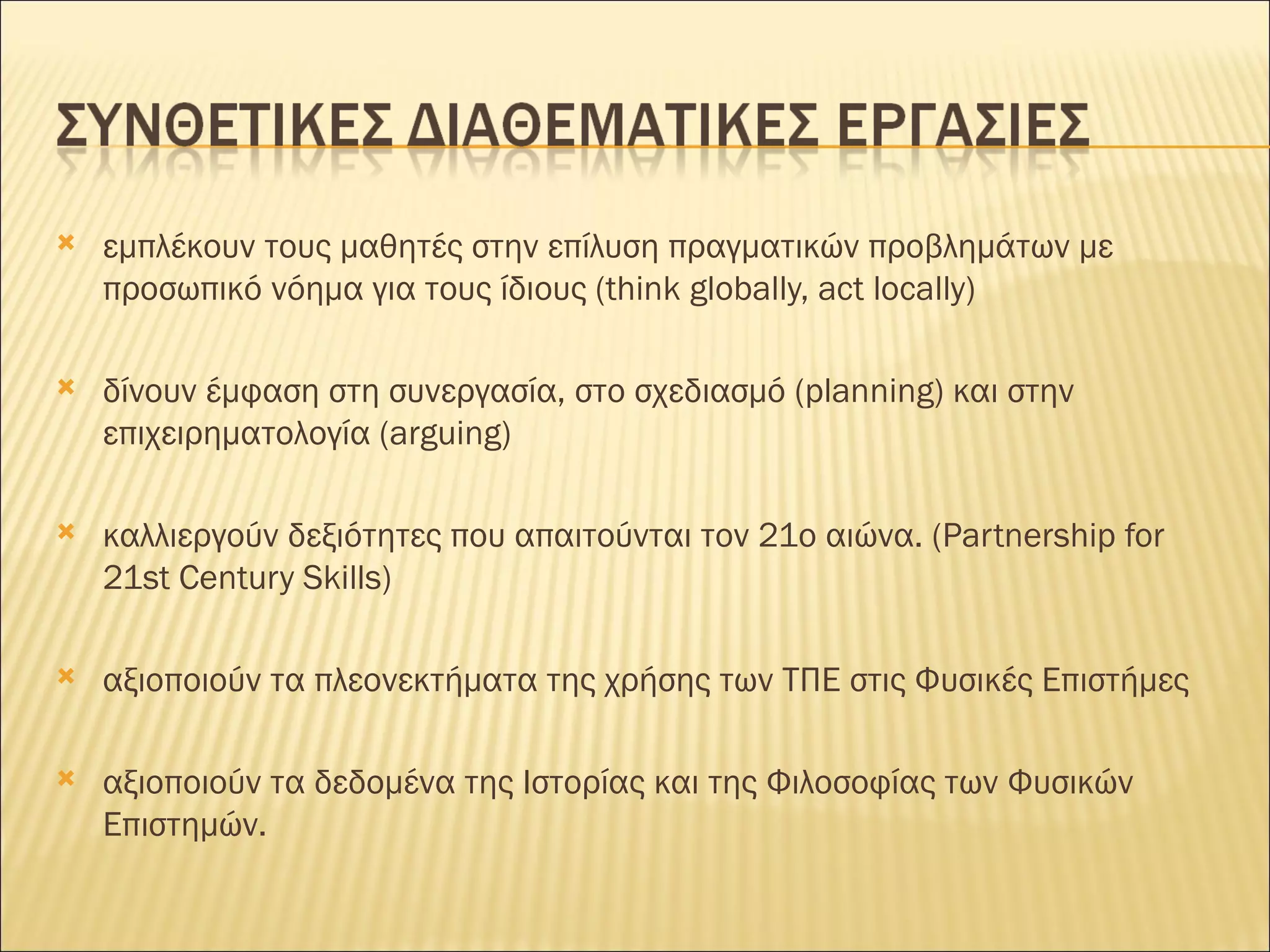 εμπλέκουν τους μαθητές στην επίλυση πραγματικών προβλημάτων με προσωπικό νόημα για τους ίδιους (think globally, act locally) δίνουν έμφαση στη συνεργασία, στο σχεδιασμό (planning) και στην επιχειρηματολογία (arguing) καλλιεργούν δεξιότητες που απαιτούνται τον 21ο αιώνα.  (Partnership for 21st Century Skills) αξιοποιούν τα πλεονεκτήματα της χρήσης των ΤΠΕ στις Φυσικές Επιστήμες  αξιοποιούν τα δεδομένα της Ιστορίας και της Φιλοσοφίας των Φυσικών Επιστημών. 