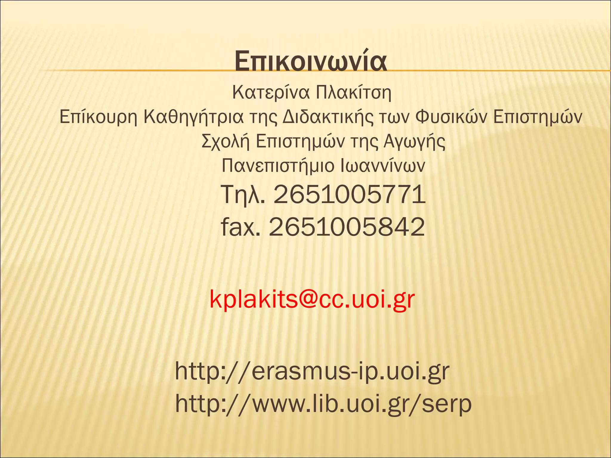 Επικοινωνία Κατερίνα Πλακίτση Επίκουρη Καθηγήτρια της Διδακτικής των Φυσικών Επιστημών  Σχολή Επιστημών της Αγωγής Πανεπιστήμιο Ιωαννίνων Τηλ.  2651005771 fax. 2651005842 [email_address] http://erasmus-ip.uoi.gr http://www.lib.uoi.gr/serp 
