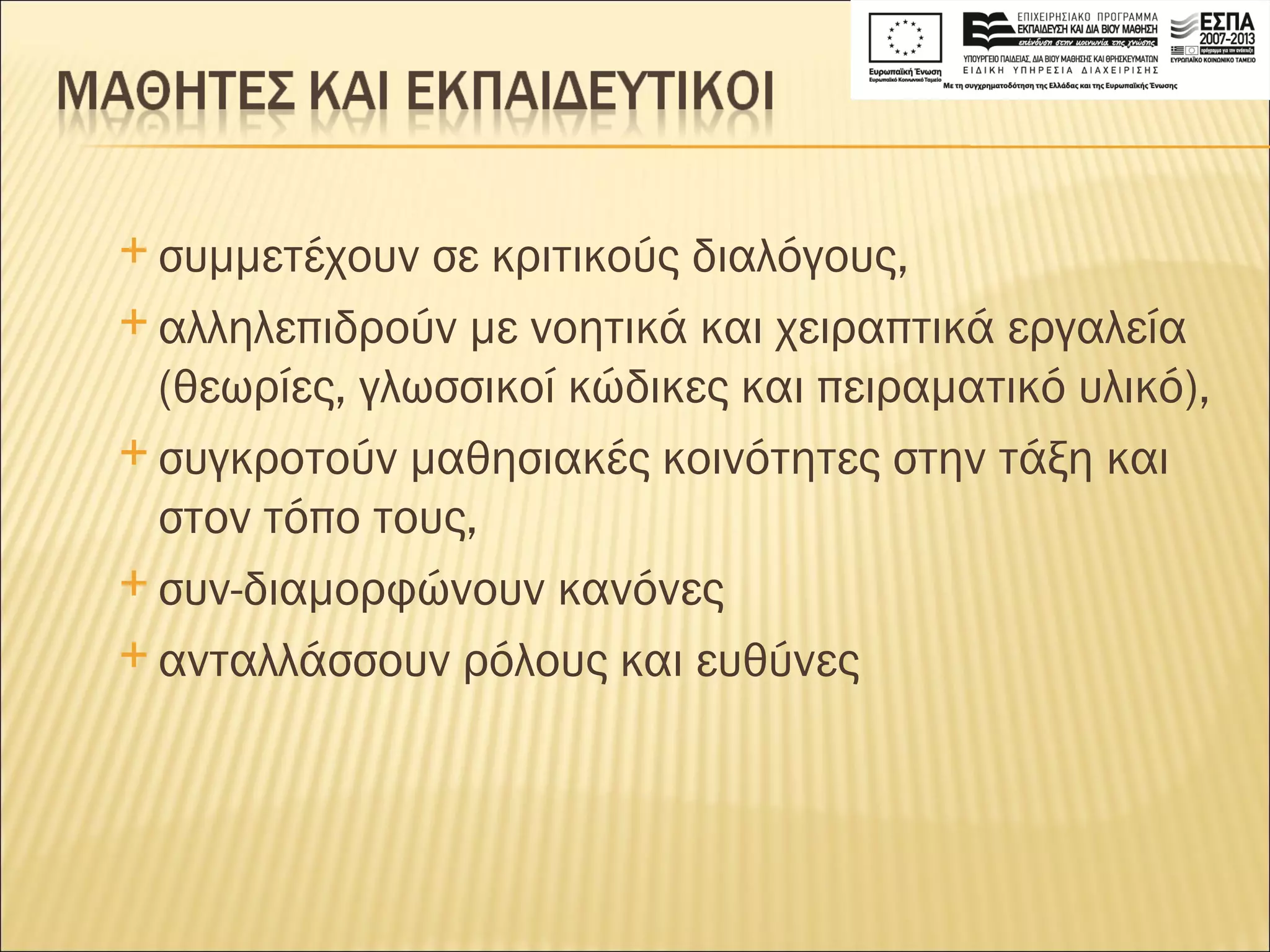 συμμετέχουν σε κριτικούς διαλόγους,  αλληλεπιδρούν με νοητικά και χειραπτικά εργαλεία (θεωρίες, γλωσσικοί κώδικες και πειραματικό υλικό), συγκροτούν μαθησιακές κοινότητες στην τάξη και στον τόπο τους,  συν-διαμορφώνουν κανόνες  ανταλλάσσουν ρόλους και ευθύνες 