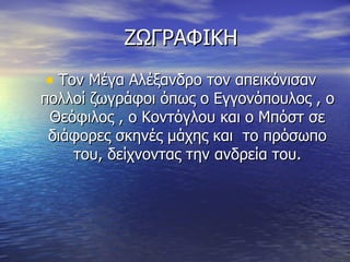 ΖΩΓΡΑΦΙΚΗ
• Τον Μέγα Αλέξανδρο τον απεικόνισαν
πολλοί ζωγράφοι όπως ο Εγγονόπουλος , ο
 Θεόφιλος , ο Κοντόγλου και ο Μπόστ σε
 διάφορες σκηνές μάχης και το πρόσωπο
    του, δείχνοντας την ανδρεία του.
 