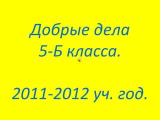 Добрые дела
   5-Б класса.

2011-2012 уч. год.
 
