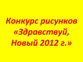 Конкурс рисунков
  «Здравствуй,
 Новый 2012 г.»
 