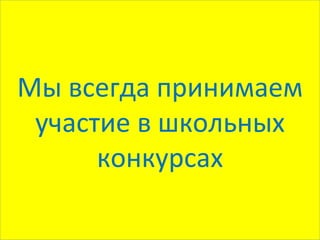 Мы всегда принимаем
 участие в школьных
      конкурсах
 