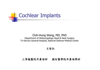 Cochlear Implants


            Chih-Hung Wang, MD, PhD
     Department of Otolaryngology-Head & Neck Surgery
Tri-Service General Hospital, National Defense Medical Center


                          王智弘


 三軍總醫院耳鼻喉部                      國防醫學院耳鼻喉學科
 