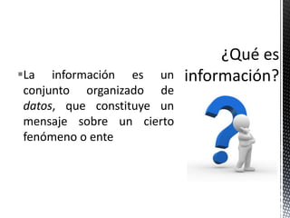 La información es un
 conjunto organizado de
 datos, que constituye un
 mensaje sobre un cierto
 fenómeno o ente
 