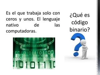 Es el que trabaja solo con
ceros y unos. El lenguaje
nativo        de        las
computadoras.
 