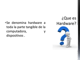 Se denomina hardware a
 toda la parte tangible de la
 computadora,               y
 dispositivos .
 