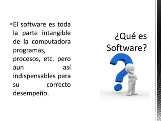 El software es toda
 la parte intangible
 de la computadora
 programas,
 procesos, etc. pero
 aun              así
 indispensables para
 su         correcto
 desempeño.
 