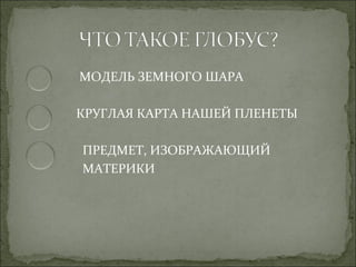 МОДЕЛЬ ЗЕМНОГО ШАРА

КРУГЛАЯ КАРТА НАШЕЙ ПЛЕНЕТЫ

ПРЕДМЕТ, ИЗОБРАЖАЮЩИЙ
МАТЕРИКИ
 