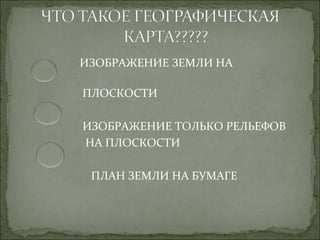 ИЗОБРАЖЕНИЕ ЗЕМЛИ НА

ПЛОСКОСТИ

ИЗОБРАЖЕНИЕ ТОЛЬКО РЕЛЬЕФОВ
НА ПЛОСКОСТИ

 ПЛАН ЗЕМЛИ НА БУМАГЕ
 