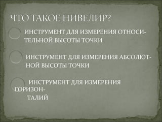 ИНСТРУМЕНТ ДЛЯ ИЗМЕРЕНИЯ ОТНОСИ-
  ТЕЛЬНОЙ ВЫСОТЫ ТОЧКИ

  ИНСТРУМЕНТ ДЛЯ ИЗМЕРЕНИЯ АБСОЛЮТ-
  НОЙ ВЫСОТЫ ТОЧКИ

    ИНСТРУМЕНТ ДЛЯ ИЗМЕРЕНИЯ
ГОРИЗОН-
   ТАЛИЙ
 