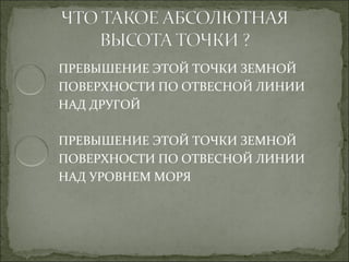 ПРЕВЫШЕНИЕ ЭТОЙ ТОЧКИ ЗЕМНОЙ
ПОВЕРХНОСТИ ПО ОТВЕСНОЙ ЛИНИИ
НАД ДРУГОЙ

ПРЕВЫШЕНИЕ ЭТОЙ ТОЧКИ ЗЕМНОЙ
ПОВЕРХНОСТИ ПО ОТВЕСНОЙ ЛИНИИ
НАД УРОВНЕМ МОРЯ
 
