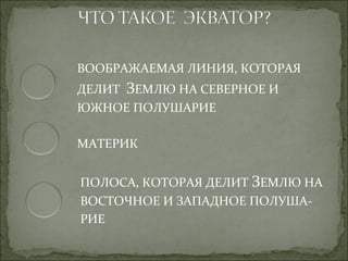ВООБРАЖАЕМАЯ ЛИНИЯ, КОТОРАЯ
ДЕЛИТ ЗЕМЛЮ НА СЕВЕРНОЕ И
ЮЖНОЕ ПОЛУШАРИЕ

МАТЕРИК


ПОЛОСА, КОТОРАЯ ДЕЛИТ ЗЕМЛЮ НА
ВОСТОЧНОЕ И ЗАПАДНОЕ ПОЛУША-
РИЕ
 