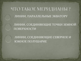 ЛИНИИ, ПАРАЛЛЕЛЬНЫЕ ЭКВАТОРУ

ЛИНИИ, СОЕДИНЯЮЩИЕ ТОЧКИ ЗЕМНОЙ
ПОВЕРХНОСТИ

ЛИНИИ, СОЕДИНЯЮЩИЕ СЕВЕРНОЕ И
ЮЖНОЕ ПОЛУШАРИЕ
 