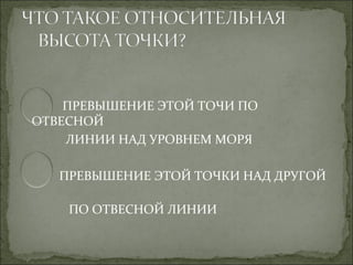 ПРЕВЫШЕНИЕ ЭТОЙ ТОЧИ ПО
ОТВЕСНОЙ
    ЛИНИИ НАД УРОВНЕМ МОРЯ

   ПРЕВЫШЕНИЕ ЭТОЙ ТОЧКИ НАД ДРУГОЙ

    ПО ОТВЕСНОЙ ЛИНИИ
 