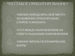 УМЕНИЕ ОПРЕДЕЛЯТЬ СВОЁ МЕСТО-
ПОЛОЖЕНИЕ ОТНОСИТЕЛЬНО
СТОРОН ГОРИЗОНТА

УГОЛ МЕЖДУ НАПРАВЛЕНИЕМ НА
СЕВЕР И ЗАДАННЫМ НАПРАВЛЕНИЕМ

УМЕНИЕ ЧИТАТЬ ГЕОГРАФИЧЕСКИЕ
КАРТЫ
 