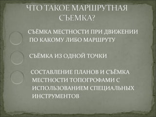 СЪЁМКА МЕСТНОСТИ ПРИ ДВИЖЕНИИ
ПО КАКОМУ ЛИБО МАРШРУТУ

СЪЁМКА ИЗ ОДНОЙ ТОЧКИ

СОСТАВЛЕНИЕ ПЛАНОВ И СЪЁМКА
МЕСТНОСТИ ТОПОГРОФАМИ С
ИСПОЛЬЗОВАНИЕМ СПЕЦИАЛЬНЫХ
ИНСТРУМЕНТОВ
 