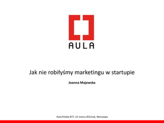 Jak nie robiłyśmy marketingu w startupie
                    Joanna Majewska




          Aula Polska #77, 15 marca 2012rok, Warszawa
 